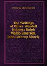 The Writings of Oliver Wendell Holmes: Ralph Waldo Emerson. John Lothrop Motely - Oliver Wendell Holmes