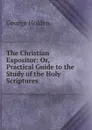 The Christian Expositor: Or, Practical Guide to the Study of the Holy Scriptures - George Holden