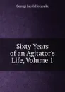 Sixty Years of an Agitator.s Life, Volume 1 - Holyoake George Jacob