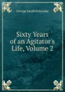 Sixty Years of an Agitator.s Life, Volume 2 - Holyoake George Jacob