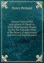 General View of the Agriculture of Cheshire: With Observations Drawn Up for the Consideration of the Board of Agriculture and Internal Improvement - Henry Holland