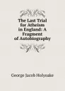 The Last Trial for Atheism in England: A Fragment of Autobiography - Holyoake George Jacob
