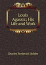 Louis Agassiz; His Life and Work - Charles Frederick Holder