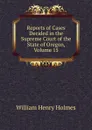 Reports of Cases Decided in the Supreme Court of the State of Oregon, Volume 15 - Holmes William Henry