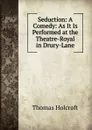 Seduction: A Comedy: As It Is Performed at the Theatre-Royal in Drury-Lane - Thomas Holcroft