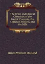 The Urine and Clinical Chemistry of the Gastric Contents, the Common Poisons, and the Milk - James William Holland