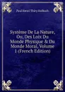 Systeme De La Nature, Ou, Des Loix Du Monde Physique . Du Monde Moral, Volume 1 (French Edition) - Paul Henri Thiry Holbach