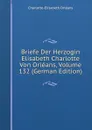 Briefe Der Herzogin Elisabeth Charlotte Von Orleans, Volume 132 (German Edition) - Charlotte-Elisabeth Orléans