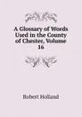 A Glossary of Words Used in the County of Chester, Volume 16 - Robert Holland