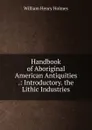 Handbook of Aboriginal American Antiquities .: Introductory. the Lithic Industries - Holmes William Henry