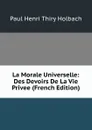 La Morale Universelle: Des Devoirs De La Vie Privee (French Edition) - Paul Henri Thiry Holbach