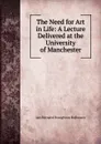 The Need for Art in Life: A Lecture Delivered at the University of Manchester - Ian Bernard Stoughton Holbourn