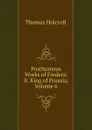 Posthumous Works of Frederic Ii. King of Prussia, Volume 6 - Thomas Holcroft