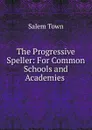 The Progressive Speller: For Common Schools and Academies . - Salem Town