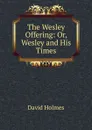 The Wesley Offering: Or, Wesley and His Times - David Holmes