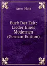 Buch Der Zeit: Lieder Eines Modernen (German Edition) - Arno Holz