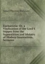 Eucharistia: Or, a Vindication of the Lord.S Supper from the Superstition and Idolatry of Modern Innovations, Sermons - James Thomas Holloway