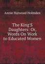 The King.S Daughters: Or, Words On Work to Educated Women - Annie Harwood Holmden