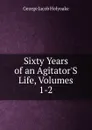 Sixty Years of an Agitator.S Life, Volumes 1-2 - Holyoake George Jacob