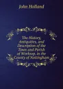 The History, Antiquities, and Description of the Town and Parish of Worksop, in the County of Nottingham - John Holland