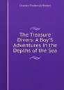 The Treasure Divers: A Boy.S Adventures in the Depths of the Sea - Charles Frederick Holder