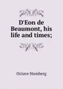 D.Eon de Beaumont, his life and times; - Octave Homberg