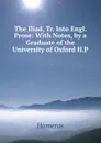 The Iliad, Tr. Into Engl. Prose: With Notes, by a Graduate of the University of Oxford H.P - Homerus