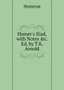 Homer.s Iliad, with Notes .c. Ed. by T.K. Arnold - Homerus
