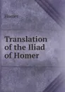 Translation of the Iliad of Homer - Homer