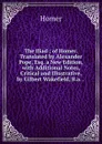 The Iliad ; of Homer. Translated by Alexander Pope, Esq. a New Edition, with Additional Notes, Critical and Illustrative, by Gilbert Wakefield, B.a. . . - Homer