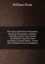 The Apocryphal New Testament, being all the gospels, epistles, and other pieces now extant; attributed in the first four centuries to Jesus Christ, . in the New Testament by its compilers - William Hone