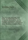 The every-day book and Table book: or, Everlasting calendar of popular amusements, sports, pastimes, ceremonies, manners, customs, and events, . and present times; forming a complete histor - William Hone