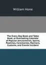 The Every-Day Book and Table Book, or Everlasting Calendar of Popular Amusements, Sports, Pastimes, Ceremonies, Manners, Customs, and Events Incident - William Hone