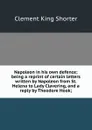 Napoleon in his own defence; being a reprint of certain letters written by Napoleon from St. Helena to Lady Clavering, and a reply by Theodore Hook; - Shorter Clement King