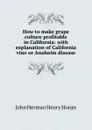 How to make grape culture profitable in California: with explanation of California vine or Anaheim disease - John Herman Henry Hoops