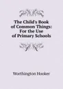 The Child.s Book of Common Things: For the Use of Primary Schools - Worthington Hooker