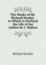 The Works of Mr. Richard Hooker. to Which Is Prefixed the Life of the Author by I. Walton - Richard Hooker