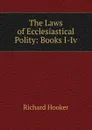 The Laws of Ecclesiastical Polity: Books I-Iv - Richard Hooker
