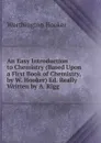 An Easy Introduction to Chemistry (Based Upon a First Book of Chemistry, by W. Hooker) Ed. Really Written by A. Rigg - Worthington Hooker