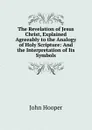 The Revelation of Jesus Christ, Explained Agreeably to the Analogy of Holy Scripture: And the Interpretation of Its Symbols - John Hooper