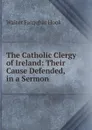 The Catholic Clergy of Ireland: Their Cause Defended, in a Sermon - Hook Walter Farquhar