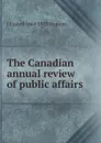 The Canadian annual review of public affairs - J Castell 1864-1923 Hopkins