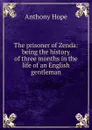 The prisoner of Zenda: being the history of three months in the life of an English gentleman - Hope Anthony