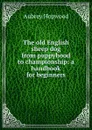 The old English sheep dog from puppyhood to championship: a handbook for beginners - Aubrey Hopwood