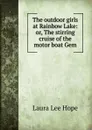 The outdoor girls at Rainbow Lake: or, The stirring cruise of the motor boat Gem - Hope Laura Lee