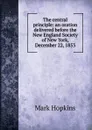 The central principle: an oration delivered before the New England Society of New York, December 22, 1853 - Mark Hopkins