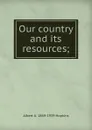 Our country and its resources; - Albert A. 1869-1939 Hopkins