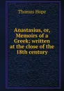 Anastasius, or, Memoirs of a Greek; written at the close of the 18th century - Thomas Hope