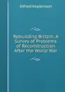 Rebuilding Britain: A Survey of Problems of Reconstruction After the World War - Alfred Hopkinson