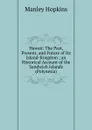 Hawaii: The Past, Present, and Future of Its Island-Kingdom ; an Historical Account of the Sandwich Islands (Polynesia) - Manley Hopkins